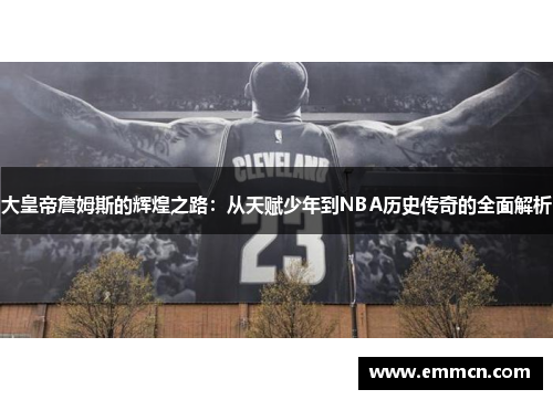 大皇帝詹姆斯的辉煌之路：从天赋少年到NBA历史传奇的全面解析