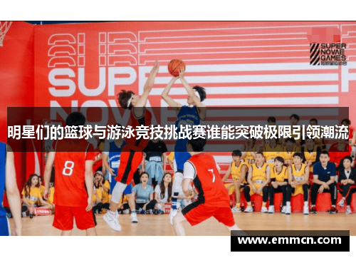 明星们的篮球与游泳竞技挑战赛谁能突破极限引领潮流