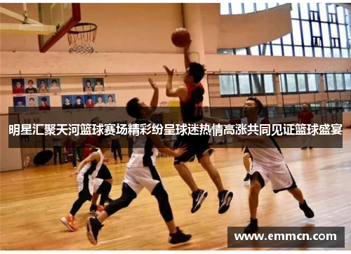 明星汇聚天河篮球赛场精彩纷呈球迷热情高涨共同见证篮球盛宴