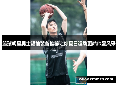 篮球明星男士短袖装备推荐让你夏日运动更酷帅显风采